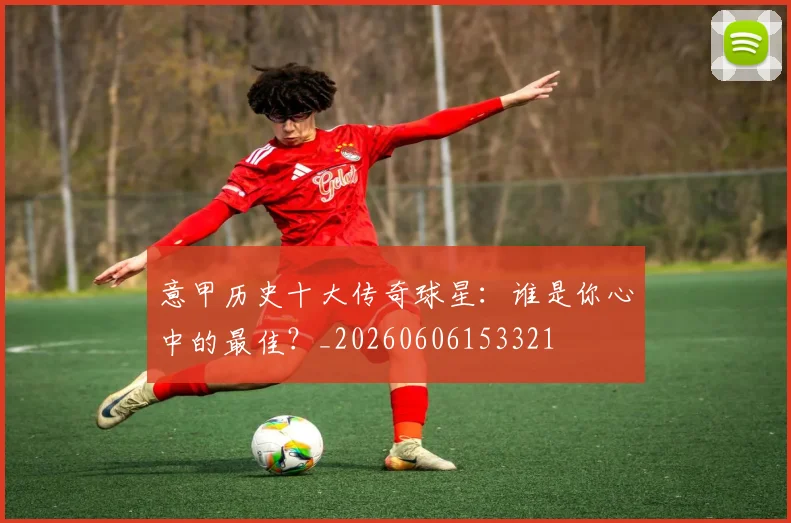 意甲历史十大传奇球星:谁是你心中的最佳?_20260606153321