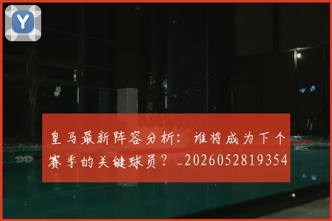 皇马最新阵容分析：谁将成为下个赛季的关键球员？_20260528193540