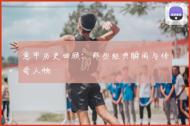 意甲历史回顾：那些经典瞬间与传奇人物