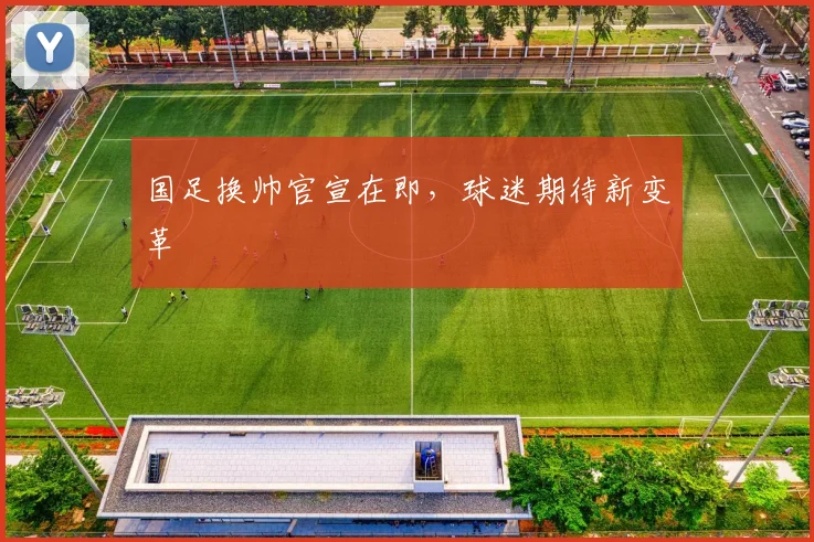 国足换帅官宣在即，球迷期待新变革