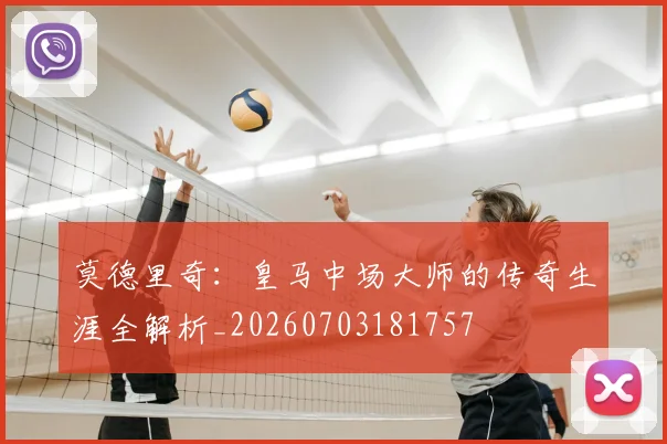 莫德里奇：皇马中场大师的传奇生涯全解析_20260703181757