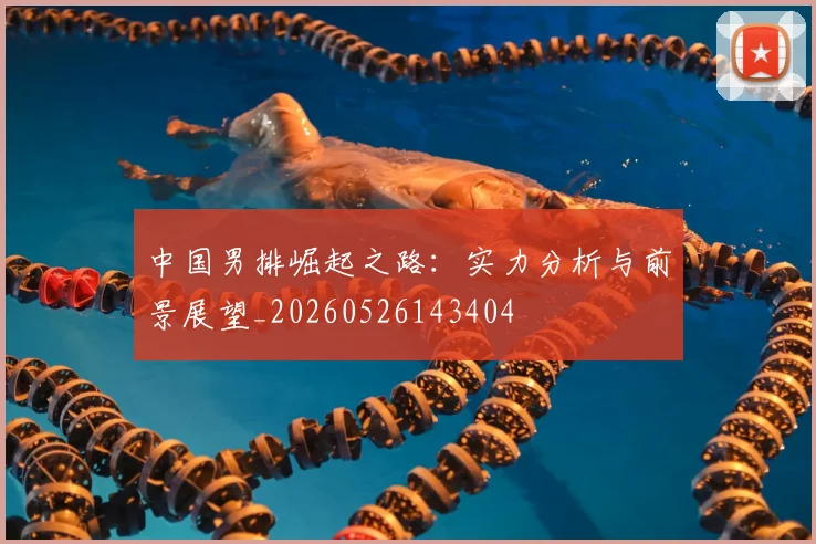 中国男排崛起之路：实力分析与前景展望_20260526143404