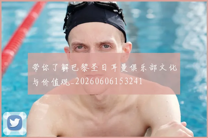 带你了解巴黎圣日耳曼俱乐部文化与价值观_20260606153241
