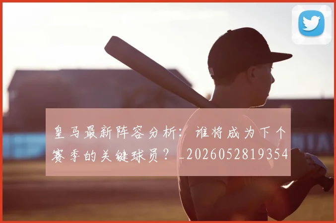 皇马最新阵容分析：谁将成为下个赛季的关键球员？_20260528193540