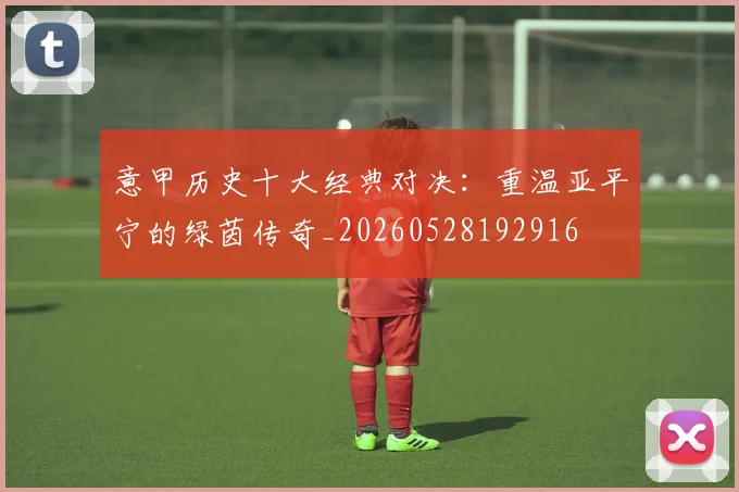 意甲历史十大经典对决：重温亚平宁的绿茵传奇_20260528192916