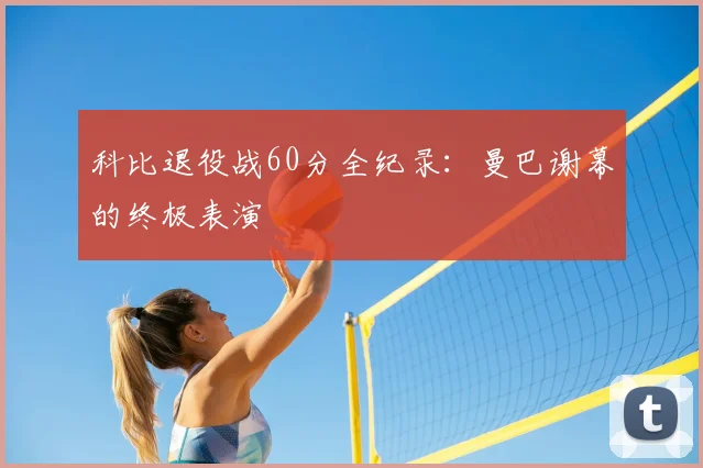 科比退役战60分全纪录：曼巴谢幕的终极表演