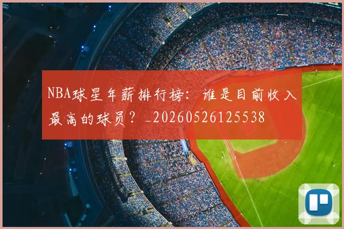 NBA球星年薪排行榜：谁是目前收入最高的球员？_20260526125538