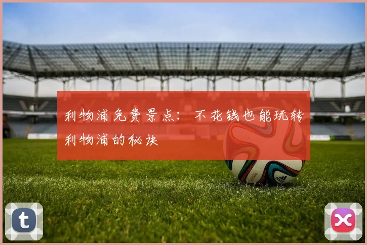 利物浦免费景点:不花钱也能玩转利物浦的秘诀