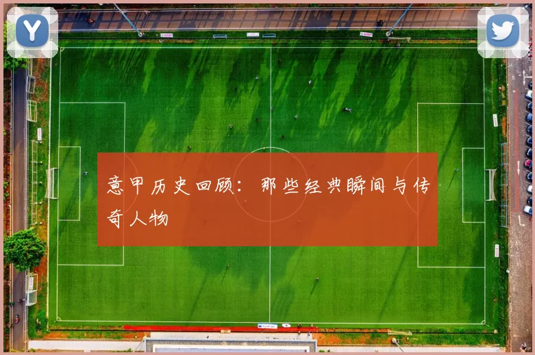 意甲历史回顾：那些经典瞬间与传奇人物