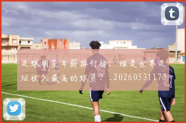 足球明星年薪排行榜：谁是世界足坛收入最高的球员？_20260531173059