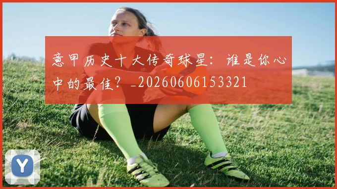 意甲历史十大传奇球星:谁是你心中的最佳?_20260606153321