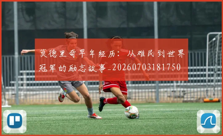 莫德里奇早年经历：从难民到世界冠军的励志故事_20260703181750