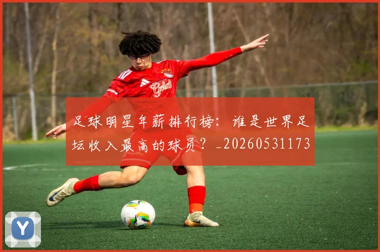 足球明星年薪排行榜:谁是世界足坛收入最高的球员?_20260531173059
