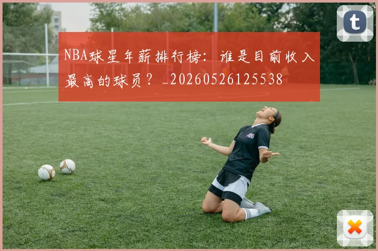 NBA球星年薪排行榜:谁是目前收入最高的球员?_20260526125538