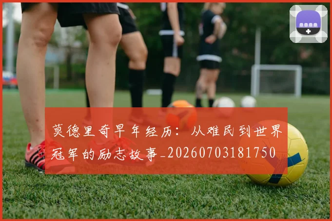 莫德里奇早年经历：从难民到世界冠军的励志故事_20260703181750