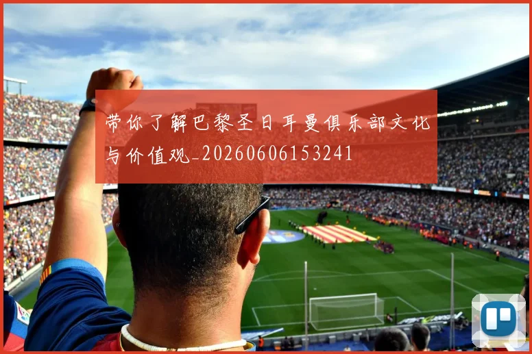 带你了解巴黎圣日耳曼俱乐部文化与价值观_20260606153241